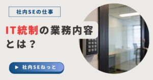 IT統制（IT Control）の業務内容とは？社内SEが対応する監査とセキュリティ管理